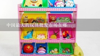 中国最大的玩具批发市场在哪