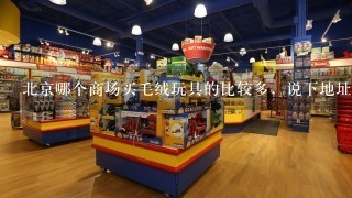 北京哪个商场买毛绒玩具的比较多，说下地址 几家店铺就不要说了