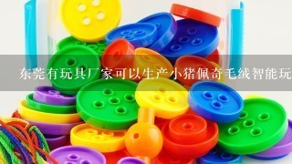 东莞有玩具厂家可以生产小猪佩奇毛绒智能玩具的吗？