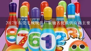 2017年东莞毛绒玩具厂家驰名优质供应商主要有哪些？
