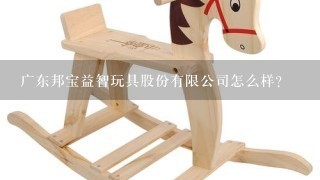 广东邦宝益智玩具股份有限公司怎么样？