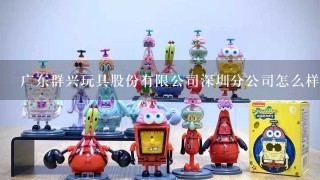 广东群兴玩具股份有限公司深圳分公司怎么样？