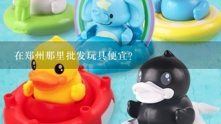 在郑州那里批发玩具便宜？