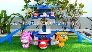 河南郑州批发玩具的地方都是哪里有？