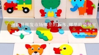 广州玩具批发市场哪里的最多,哪里的最便宜