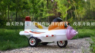 汕头澄海有手工制作玩具的传统。改革开放初期，当地玩具制造的家庭作坊渐增多承接来料的加工规模增大，自1999年...