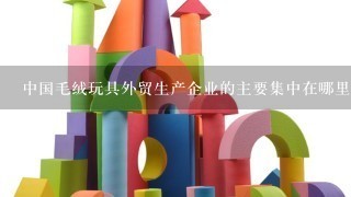 中国毛绒玩具外贸生产企业的主要集中在哪里？