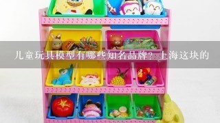 儿童玩具模型有哪些知名品牌？上海这块的