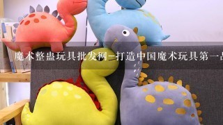 魔术整蛊玩具批发网-打造中国魔术玩具第1品牌这个网站怎么样?有人在上面进过货品吗?