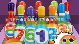 请问杭州市儿童玩具批发市场在哪里