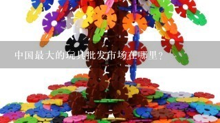 中国最大的玩具批发市场在哪里？