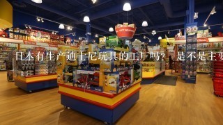 日本有生产迪士尼玩具的工厂吗？ 是不是主要是中国代工的?