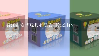 晋江市富华玩具有限公司怎么样？