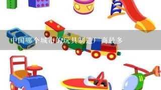 中国哪个城市的玩具制造厂商最多