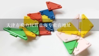 天津市模力玩具蓝海专卖店地址