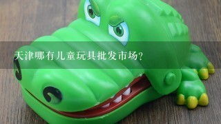 天津哪有儿童玩具批发市场？