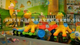 深圳儿童玩具在哪里批发最好,质量要好,价钱最划算呢?多谢大家帮忙!
