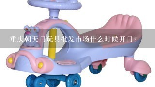 重庆朝天门玩具批发市场什么时候开门？