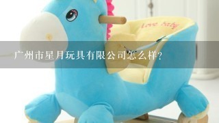 广州市星月玩具有限公司怎么样？