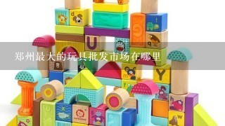 郑州最大的玩具批发市场在哪里