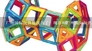 广州国际玩具展改名了？现在叫广州国际玩具及教育产品展了？