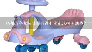 扬州5亭龙玩具城有没有卖泡沫拼图地垫的????急急急