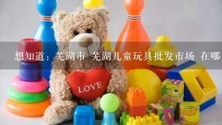 想知道: 芜湖市 芜湖儿童玩具批发市场 在哪