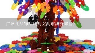 广州礼品饰品玩具文具市场有哪些？