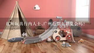 打听玩具行内人士,广州近期有展览会吗?