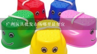 广州玩具批发市场哪里最便宜