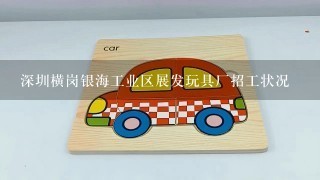 深圳横岗银海工业区展发玩具厂招工状况