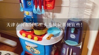 天津市河东区那里卖毛绒玩具便宜些!