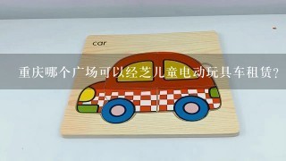 重庆哪个广场可以经芝儿童电动玩具车租赁？