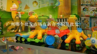 广州哪个批发市场有新奇小玩具批发