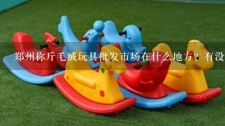 郑州称斤毛绒玩具批发市场在什么地方？有没有进货渠道，求推荐！