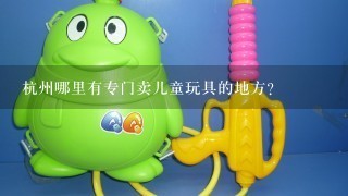 杭州哪里有专门卖儿童玩具的地方？