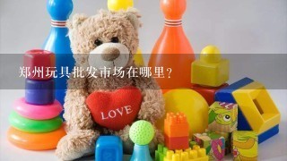 郑州玩具批发市场在哪里？