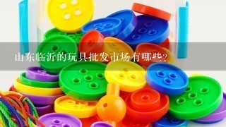 山东临沂的玩具批发市场有哪些？