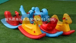 汕头澄海玩具批发市场开门时间