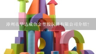 漳州市华达威合金塑胶玩具有限公司介绍？