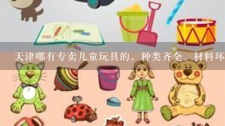 天津哪有专卖儿童玩具的，种类齐全、材料环保的