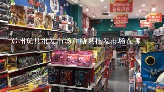 郑州玩具批发市场和糖果批发市场在哪