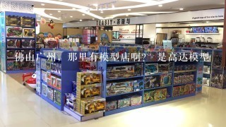 佛山广州，那里有模型店啊？ 是高达模型