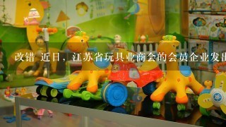 改错 近日，江苏省玩具业商会的会员企业发出承诺，
