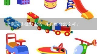 北京玩具批发市场 开心魔盘怎么样?