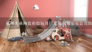 福州天亟陶瓷彩绘玩具厂是福州贝乐宝公司的代理商吗？