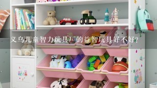 义乌儿童智力玩具厂的益智玩具好不好？