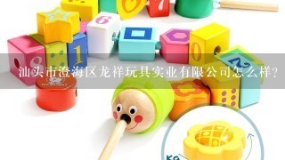 汕头市澄海区龙祥玩具实业有限公司怎么样？