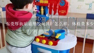 东莞厚街乐嘉塑胶玩具厂怎么样，体检费多少？