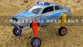 广州有批发义乌小商品 创意家居 儿童玩具 等等 的地方吗？